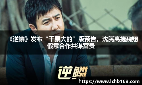 NG娱乐：《逆鳞》发布“干票大的”版预告，沈腾高捷魏翔假意合作共谋富贵