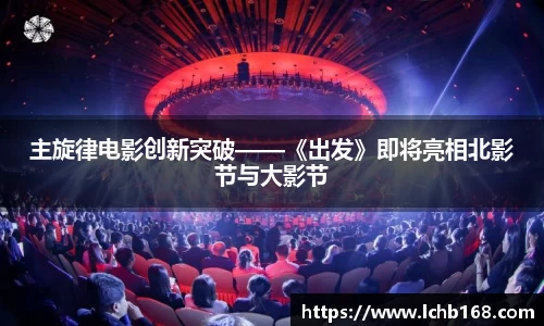 NG娱乐：主旋律电影创新突破——《出发》即将亮相北影节与大影节