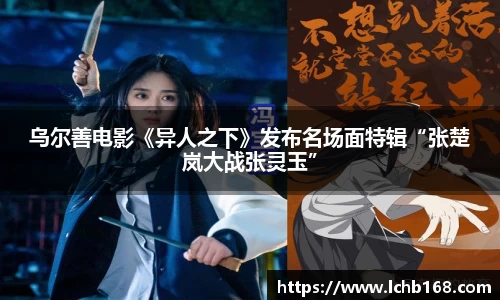 NG娱乐：乌尔善电影《异人之下》发布名场面特辑“张楚岚大战张灵玉”